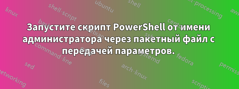 Запустите скрипт PowerShell от имени администратора через пакетный файл с передачей параметров.