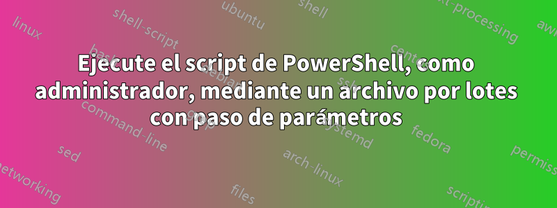 Ejecute el script de PowerShell, como administrador, mediante un archivo por lotes con paso de parámetros