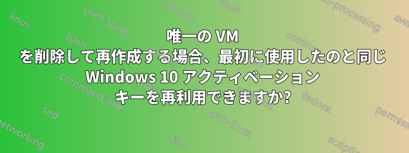 唯一の VM を削除して再作成する場合、最初に使用したのと同じ Windows 10 アクティベーション キーを再利用できますか?