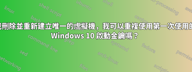 如果我刪除並重新建立唯一的虛擬機，我可以重複使用第一次使用的相同 Windows 10 啟動金鑰嗎？