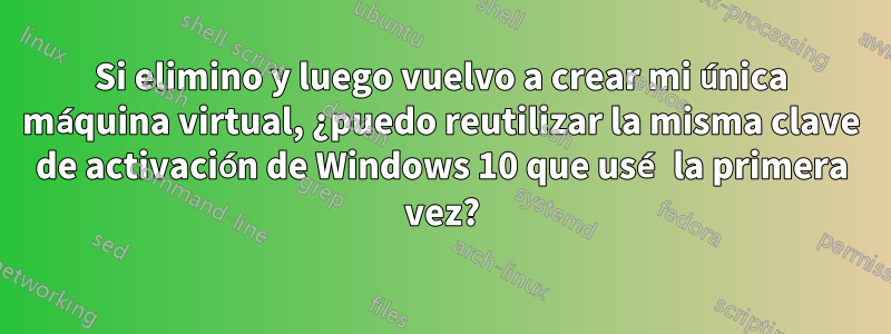 Si elimino y luego vuelvo a crear mi única máquina virtual, ¿puedo reutilizar la misma clave de activación de Windows 10 que usé la primera vez?