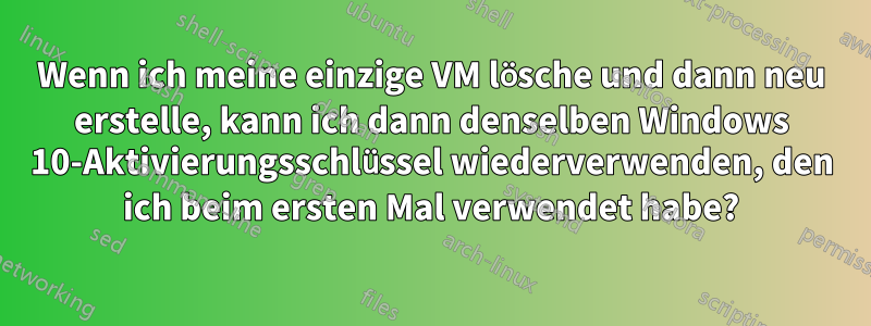 Wenn ich meine einzige VM lösche und dann neu erstelle, kann ich dann denselben Windows 10-Aktivierungsschlüssel wiederverwenden, den ich beim ersten Mal verwendet habe?