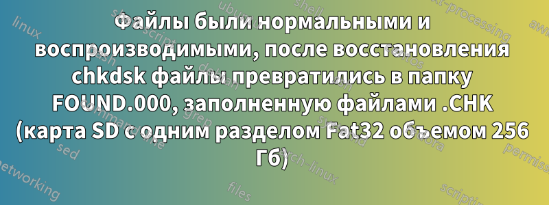 Файлы были нормальными и воспроизводимыми, после восстановления chkdsk файлы превратились в папку FOUND.000, заполненную файлами .CHK (карта SD с одним разделом Fat32 объемом 256 Гб)