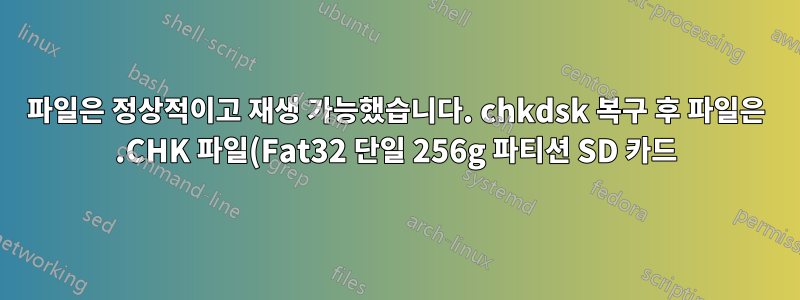 파일은 정상적이고 재생 가능했습니다. chkdsk 복구 후 파일은 .CHK 파일(Fat32 단일 256g 파티션 SD 카드)로 채워진 FOUND.000 폴더로 바뀌었습니다.