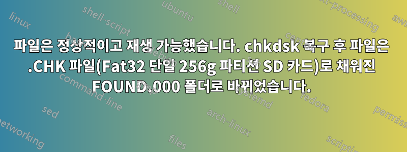 파일은 정상적이고 재생 가능했습니다. chkdsk 복구 후 파일은 .CHK 파일(Fat32 단일 256g 파티션 SD 카드)로 채워진 FOUND.000 폴더로 바뀌었습니다.