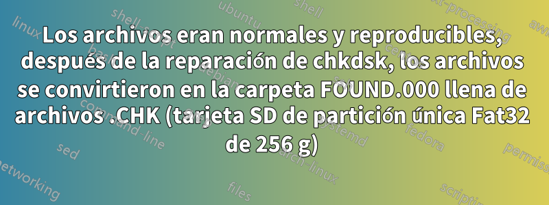 Los archivos eran normales y reproducibles, después de la reparación de chkdsk, los archivos se convirtieron en la carpeta FOUND.000 llena de archivos .CHK (tarjeta SD de partición única Fat32 de 256 g)