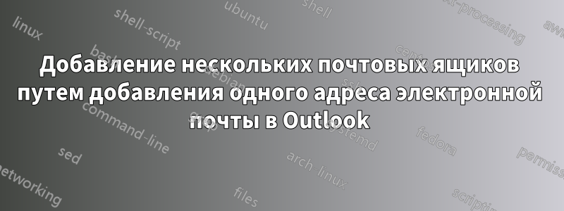 Добавление нескольких почтовых ящиков путем добавления одного адреса электронной почты в Outlook