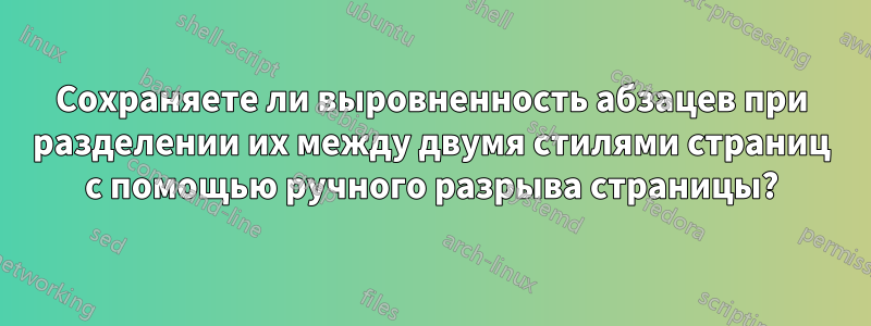 Сохраняете ли выровненность абзацев при разделении их между двумя стилями страниц с помощью ручного разрыва страницы?