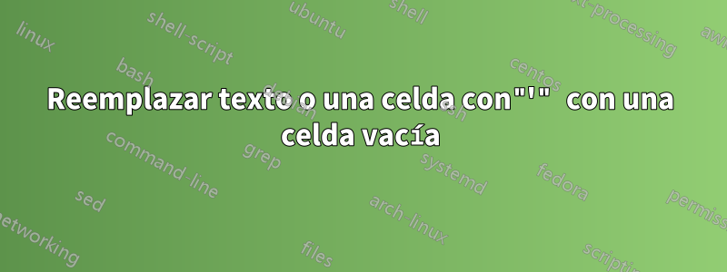 Reemplazar texto o una celda con"'" con una celda vacía