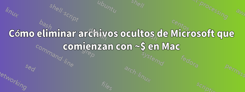 Cómo eliminar archivos ocultos de Microsoft que comienzan con ~$ en Mac