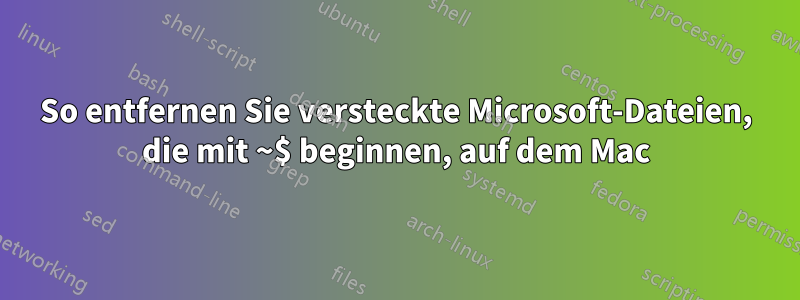 So entfernen Sie versteckte Microsoft-Dateien, die mit ~$ beginnen, auf dem Mac