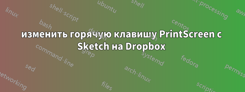 изменить горячую клавишу PrintScreen с Sketch на Dropbox