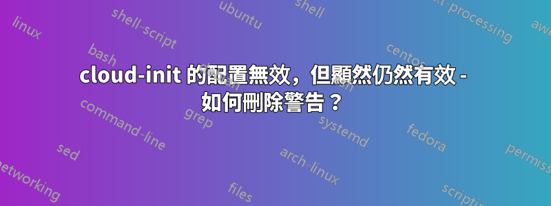 cloud-init 的配置無效，但顯然仍然有效 - 如何刪除警告？