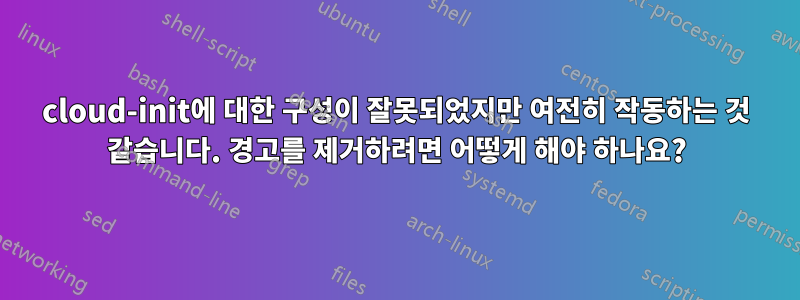 cloud-init에 대한 구성이 잘못되었지만 여전히 작동하는 것 같습니다. 경고를 제거하려면 어떻게 해야 하나요?