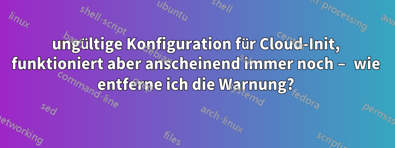 ungültige Konfiguration für Cloud-Init, funktioniert aber anscheinend immer noch – wie entferne ich die Warnung?