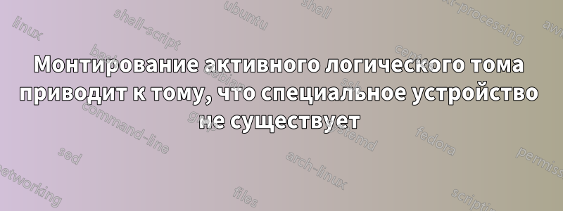 Монтирование активного логического тома приводит к тому, что специальное устройство не существует