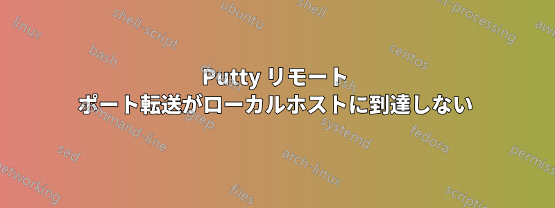 Putty リモート ポート転送がローカルホストに到達しない