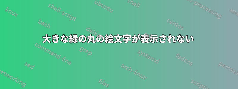 大きな緑の丸の絵文字が表示されない