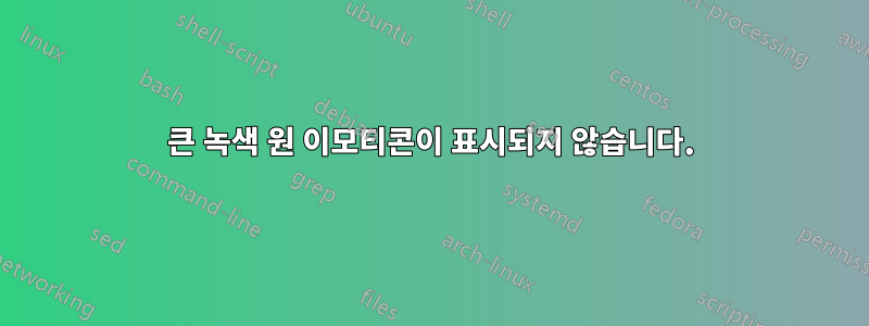 큰 녹색 원 이모티콘이 표시되지 않습니다.