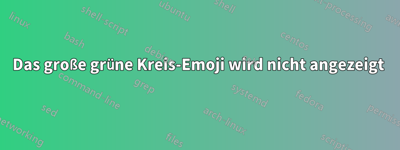 Das große grüne Kreis-Emoji wird nicht angezeigt