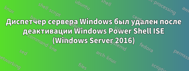 Диспетчер сервера Windows был удален после деактивации Windows Power Shell ISE (Windows Server 2016)