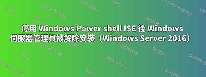 停用 Windows Power shell ISE 後 Windows 伺服器管理員被解除安裝（Windows Server 2016）