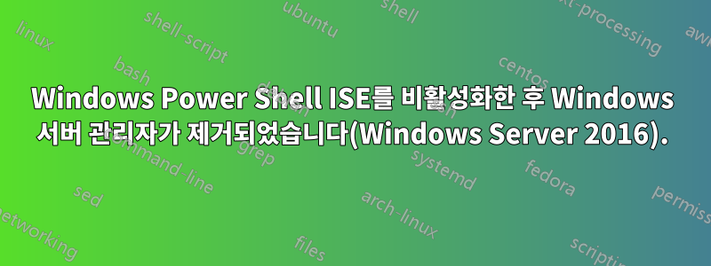 Windows Power Shell ISE를 비활성화한 후 Windows 서버 관리자가 제거되었습니다(Windows Server 2016).