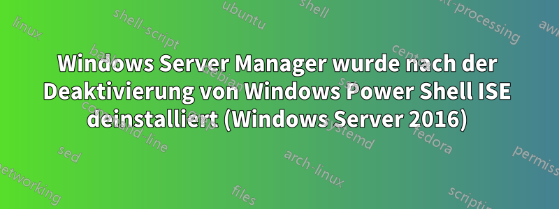 Windows Server Manager wurde nach der Deaktivierung von Windows Power Shell ISE deinstalliert (Windows Server 2016)