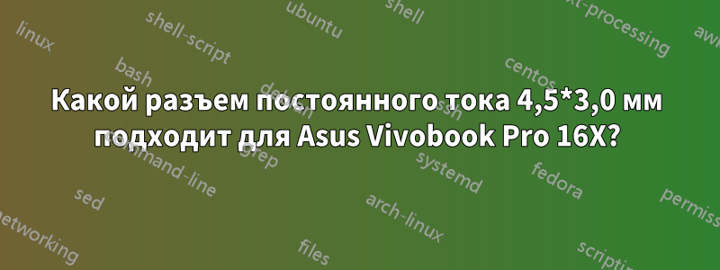 Какой разъем постоянного тока 4,5*3,0 мм подходит для Asus Vivobook Pro 16X?