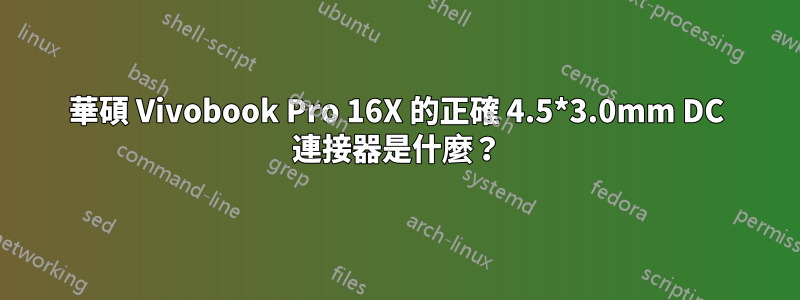 華碩 Vivobook Pro 16X 的正確 4.5*3.0mm DC 連接器是什麼？