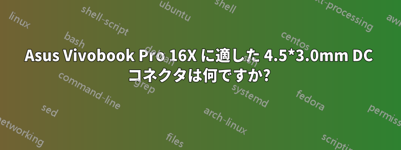 Asus Vivobook Pro 16X に適した 4.5*3.0mm DC コネクタは何ですか?