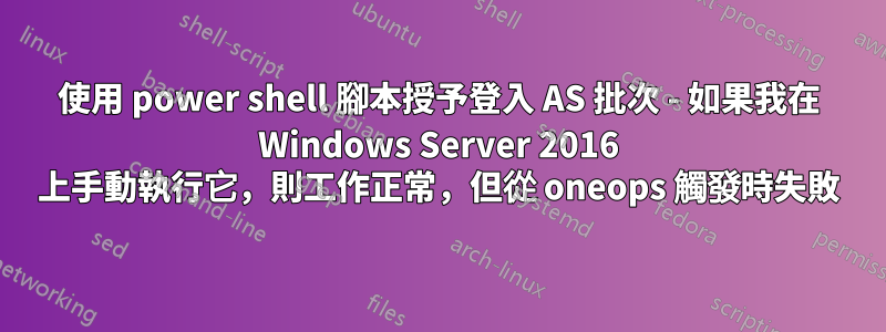 使用 power shell 腳本授予登入 AS 批次 - 如果我在 Windows Server 2016 上手動執行它，則工作正常，但從 oneops 觸發時失敗