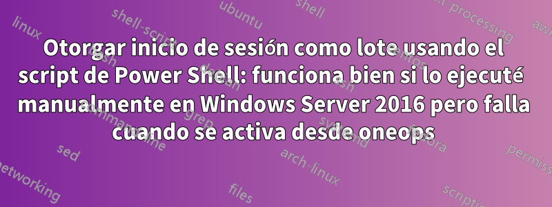 Otorgar inicio de sesión como lote usando el script de Power Shell: funciona bien si lo ejecuté manualmente en Windows Server 2016 pero falla cuando se activa desde oneops