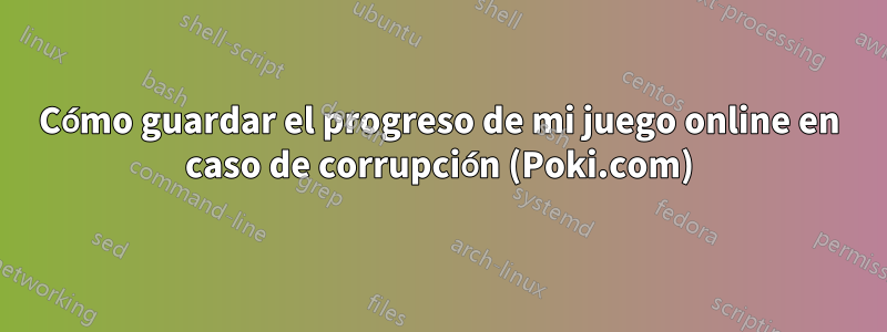 Cómo guardar el progreso de mi juego online en caso de corrupción (Poki.com)