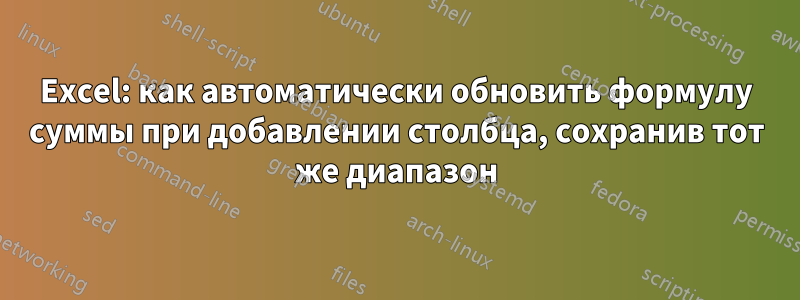 Excel: как автоматически обновить формулу суммы при добавлении столбца, сохранив тот же диапазон