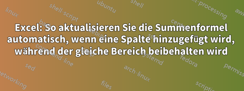 Excel: So aktualisieren Sie die Summenformel automatisch, wenn eine Spalte hinzugefügt wird, während der gleiche Bereich beibehalten wird