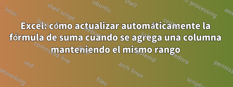 Excel: cómo actualizar automáticamente la fórmula de suma cuando se agrega una columna manteniendo el mismo rango