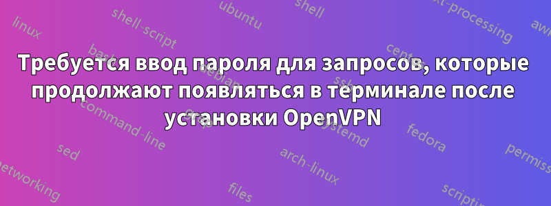 Требуется ввод пароля для запросов, которые продолжают появляться в терминале после установки OpenVPN