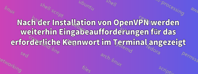 Nach der Installation von OpenVPN werden weiterhin Eingabeaufforderungen für das erforderliche Kennwort im Terminal angezeigt