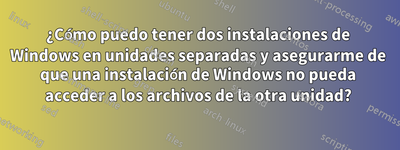 ¿Cómo puedo tener dos instalaciones de Windows en unidades separadas y asegurarme de que una instalación de Windows no pueda acceder a los archivos de la otra unidad?