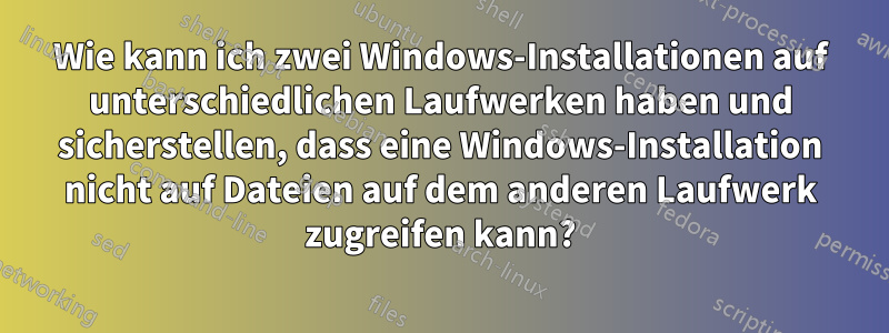 Wie kann ich zwei Windows-Installationen auf unterschiedlichen Laufwerken haben und sicherstellen, dass eine Windows-Installation nicht auf Dateien auf dem anderen Laufwerk zugreifen kann?