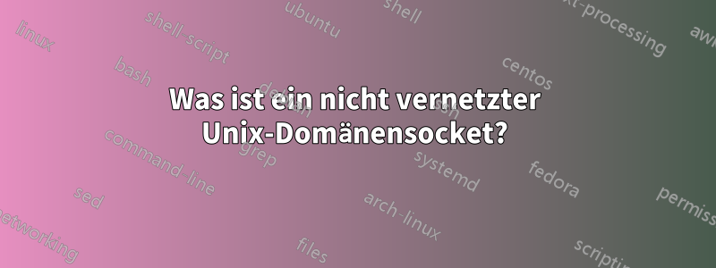 Was ist ein nicht vernetzter Unix-Domänensocket?