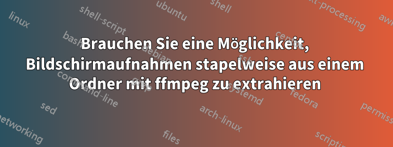 Brauchen Sie eine Möglichkeit, Bildschirmaufnahmen stapelweise aus einem Ordner mit ffmpeg zu extrahieren