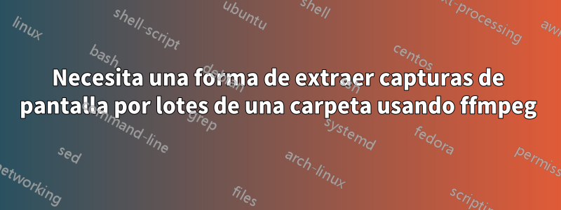 Necesita una forma de extraer capturas de pantalla por lotes de una carpeta usando ffmpeg