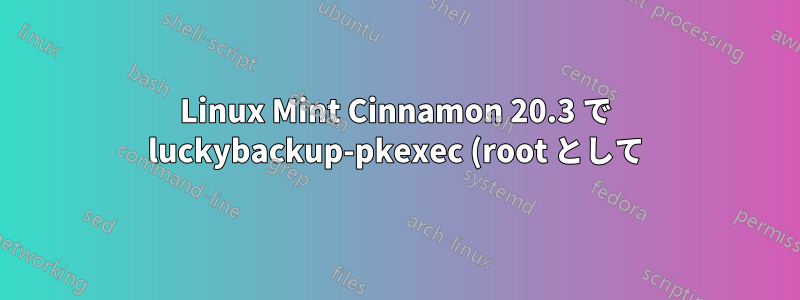 Linux Mint Cinnamon 20.3 で luckybackup-pkexec (root として) が失敗する