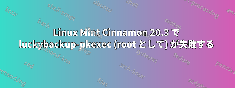 Linux Mint Cinnamon 20.3 で luckybackup-pkexec (root として) が失敗する