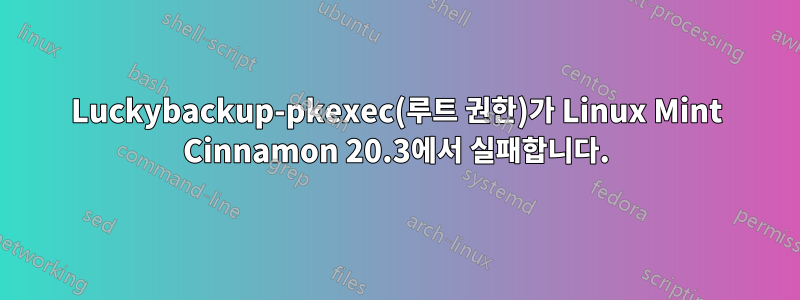 Luckybackup-pkexec(루트 권한)가 Linux Mint Cinnamon 20.3에서 실패합니다.