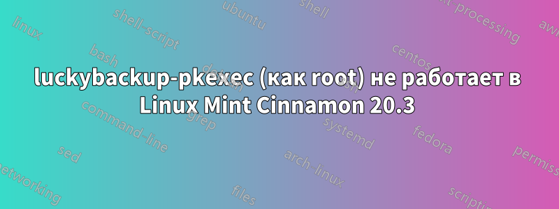 luckybackup-pkexec (как root) не работает в Linux Mint Cinnamon 20.3