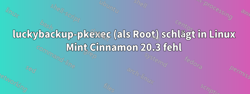 luckybackup-pkexec (als Root) schlägt in Linux Mint Cinnamon 20.3 fehl