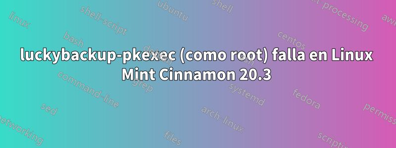 luckybackup-pkexec (como root) falla en Linux Mint Cinnamon 20.3